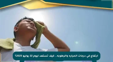 ارتفاع في درجات الحرارة والرطوبة.. كيف تستعد ليوم 22 يوليو 2025؟